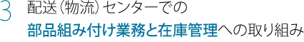 配送(物流)センターでの部品組み付け業務と在庫管理への取り組み