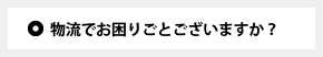 物流でお困りごとございますか？